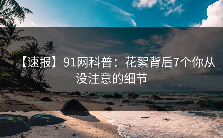 【速报】91网科普：花絮背后7个你从没注意的细节