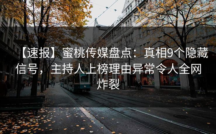 【速报】蜜桃传媒盘点：真相9个隐藏信号，主持人上榜理由异常令人全网炸裂