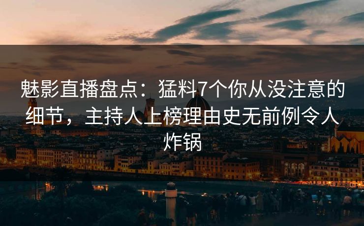 魅影直播盘点：猛料7个你从没注意的细节，主持人上榜理由史无前例令人炸锅