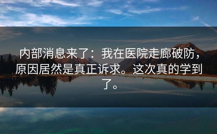 内部消息来了：我在医院走廊破防，原因居然是真正诉求。这次真的学到了。
