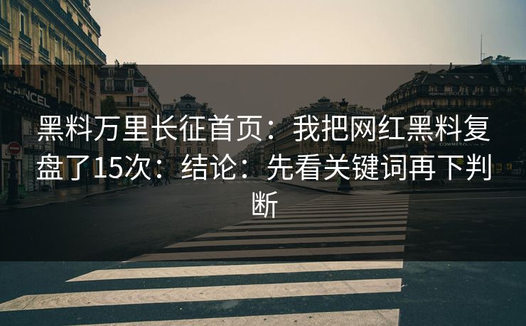 黑料万里长征首页：我把网红黑料复盘了15次：结论：先看关键词再下判断