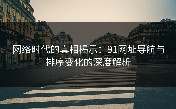 网络时代的真相揭示：91网址导航与排序变化的深度解析