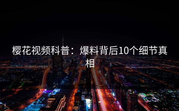 樱花视频科普：爆料背后10个细节真相