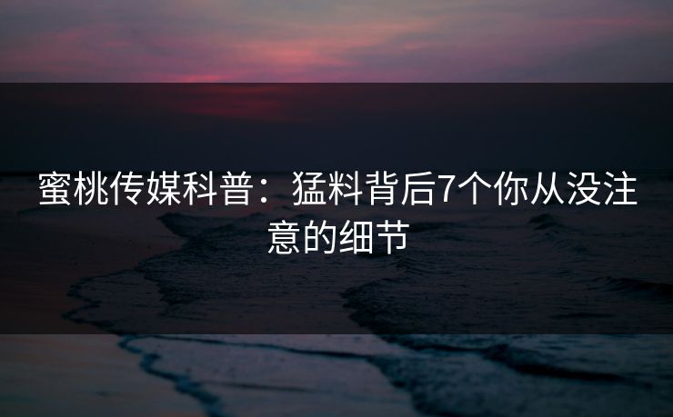 蜜桃传媒科普：猛料背后7个你从没注意的细节