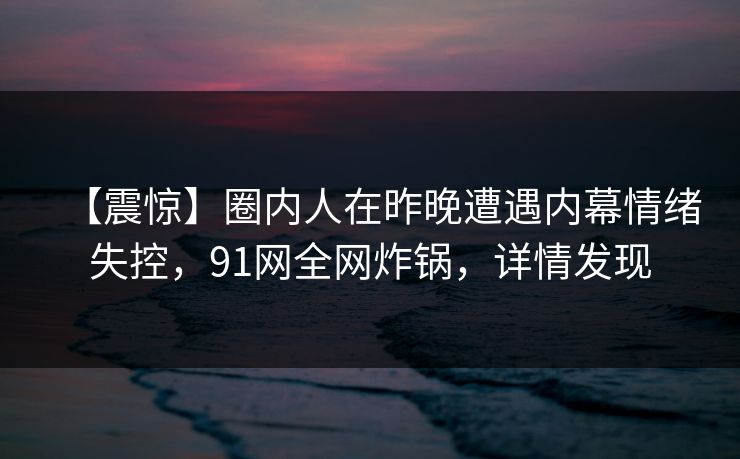【震惊】圈内人在昨晚遭遇内幕情绪失控，91网全网炸锅，详情发现