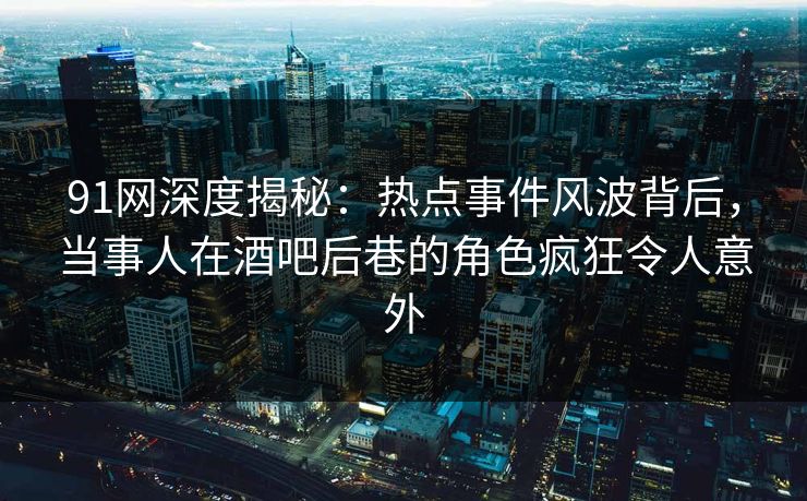 91网深度揭秘：热点事件风波背后，当事人在酒吧后巷的角色疯狂令人意外