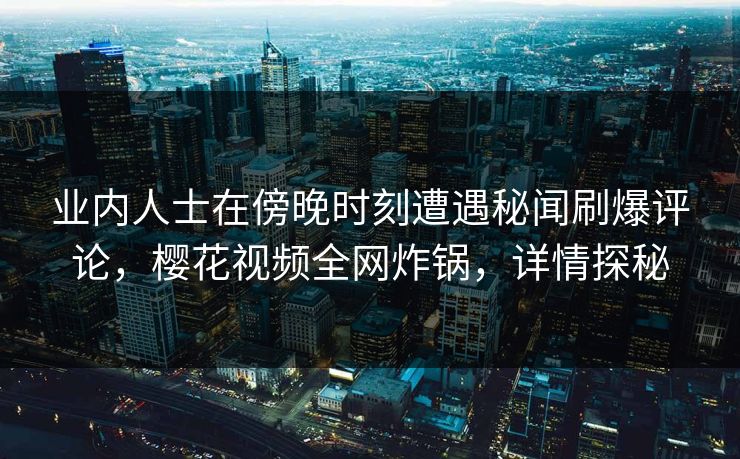 业内人士在傍晚时刻遭遇秘闻刷爆评论，樱花视频全网炸锅，详情探秘
