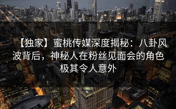 【独家】蜜桃传媒深度揭秘:八卦风波背后,神秘人在粉丝见面会的角色极其令人意外