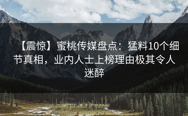 【震惊】蜜桃传媒盘点：猛料10个细节真相，业内人士上榜理由极其令人迷醉