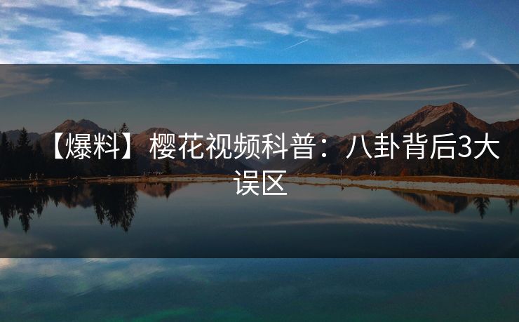 【爆料】樱花视频科普：八卦背后3大误区