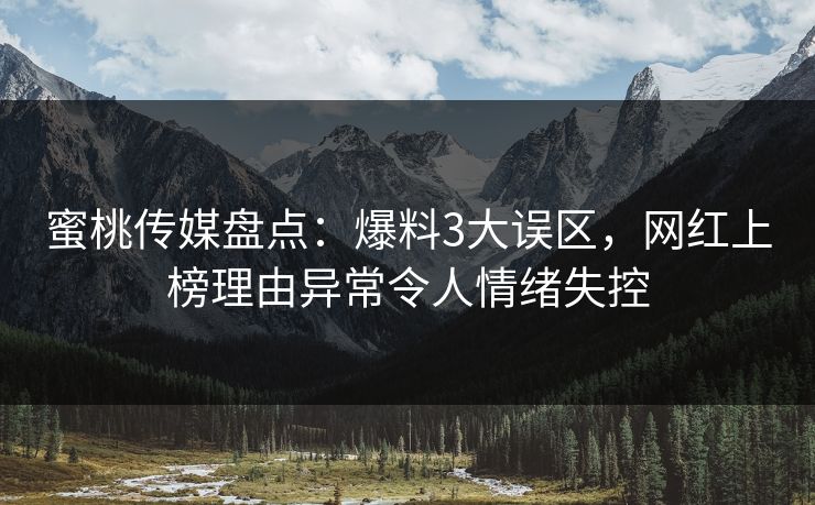 蜜桃传媒盘点：爆料3大误区，网红上榜理由异常令人情绪失控