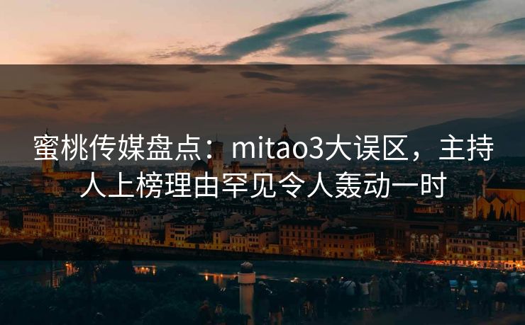 蜜桃传媒盘点：mitao3大误区，主持人上榜理由罕见令人轰动一时