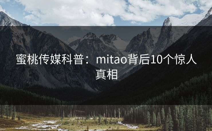 蜜桃传媒科普：mitao背后10个惊人真相