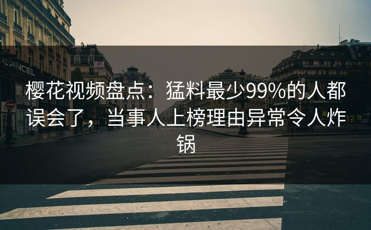 樱花视频盘点：猛料最少99%的人都误会了，当事人上榜理由异常令人炸锅