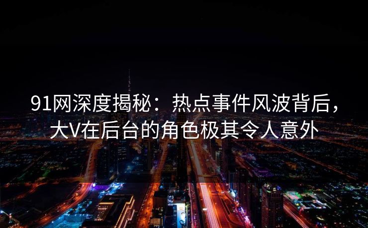 91网深度揭秘：热点事件风波背后，大V在后台的角色极其令人意外