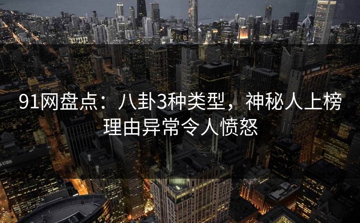 91网盘点：八卦3种类型，神秘人上榜理由异常令人愤怒