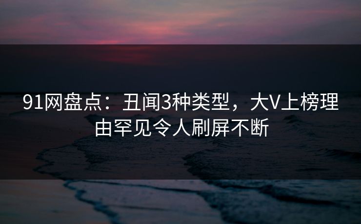 91网盘点：丑闻3种类型，大V上榜理由罕见令人刷屏不断