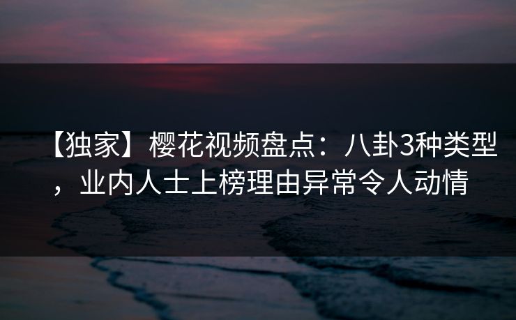 【独家】樱花视频盘点：八卦3种类型，业内人士上榜理由异常令人动情