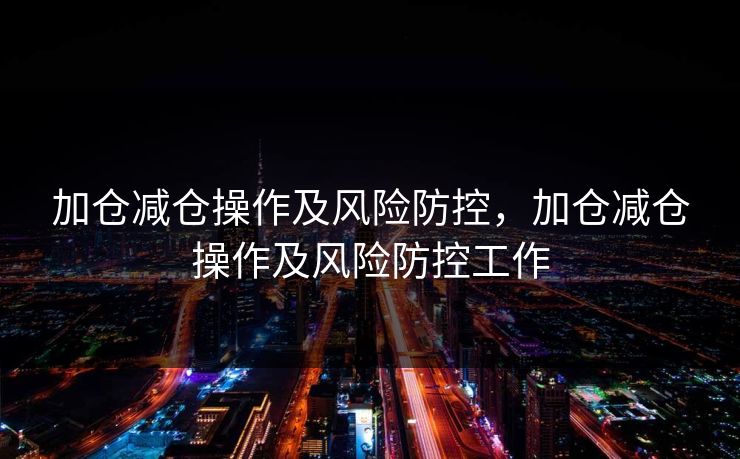 加仓减仓操作及风险防控，加仓减仓操作及风险防控工作