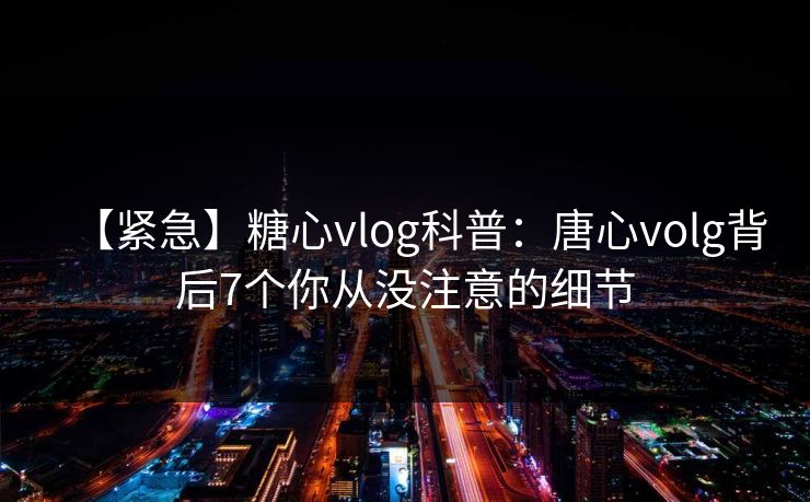 【紧急】糖心vlog科普：唐心volg背后7个你从没注意的细节