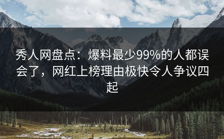 秀人网盘点：爆料最少99%的人都误会了，网红上榜理由极快令人争议四起