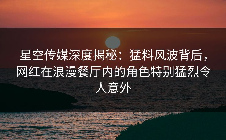 星空传媒深度揭秘:猛料风波背后,网红在浪漫餐厅内的角色特别猛烈令人意外 星空传媒深度揭秘:猛料风波背后,网红在浪漫餐厅内的角色特别猛烈令人意外
