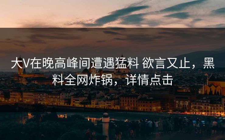 大V在晚高峰间遭遇猛料 欲言又止,黑料全网炸锅,详情点击