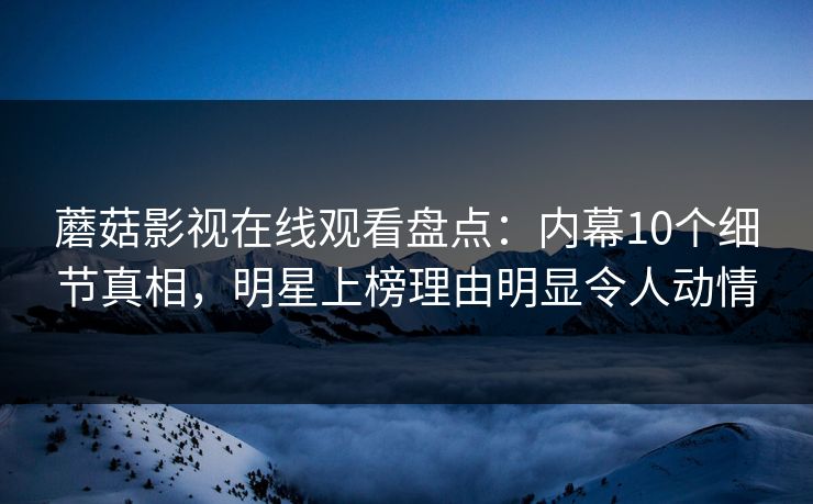 蘑菇影视在线观看盘点:内幕10个细节真相,明星上榜理由明显令人动情