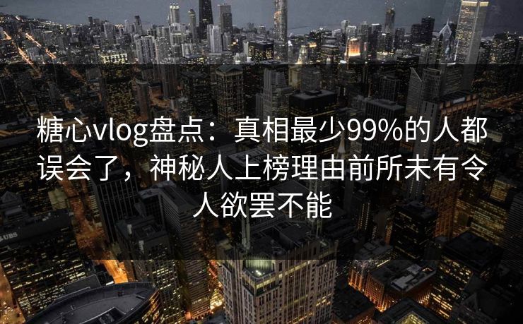 糖心vlog盘点:真相最少99%的人都误会了,神秘人上榜理由前所未有令人欲罢不能