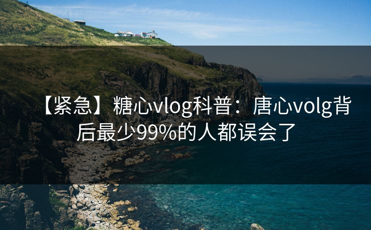 【紧急】糖心vlog科普:唐心volg背后最少99%的人都误会了