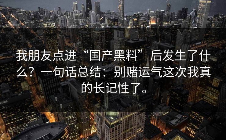 我朋友点进“国产黑料”后发生了什么?一句话总结:别赌运气这次我真的长记性了。