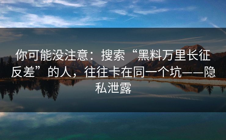 你可能没注意:搜索“黑料万里长征反差”的人,往往卡在同一个坑——隐私泄露