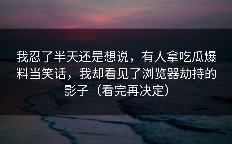 我忍了半天还是想说，有人拿吃瓜爆料当笑话，我却看见了浏览器劫持的影子（看完再决定）