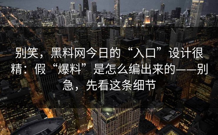别笑，黑料网今日的“入口”设计很精：假“爆料”是怎么编出来的——别急，先看这条细节