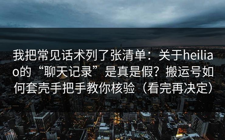 我把常见话术列了张清单：关于heiliao的“聊天记录”是真是假？搬运号如何套壳手把手教你核验（看完再决定）