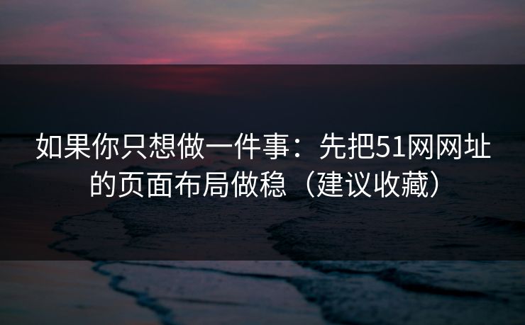 如果你只想做一件事:先把51网网址的页面布局做稳(建议收藏)