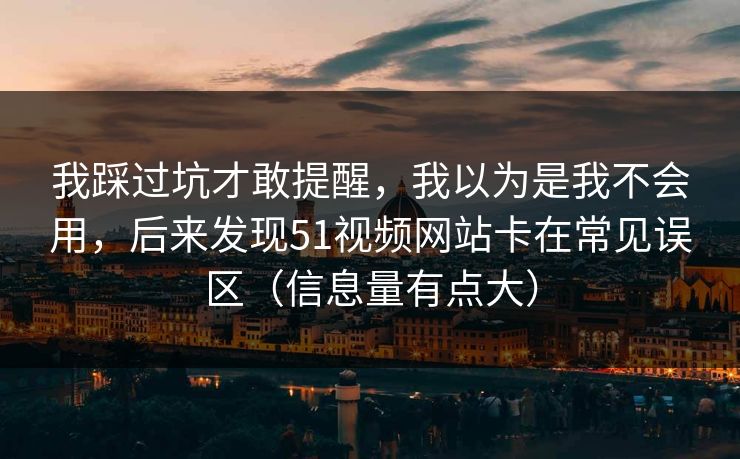 我踩过坑才敢提醒，我以为是我不会用，后来发现51视频网站卡在常见误区（信息量有点大）