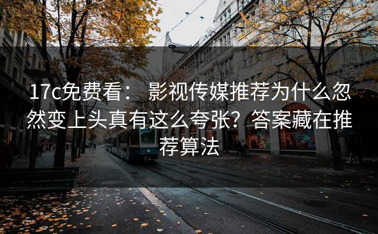 17c免费看： 影视传媒推荐为什么忽然变上头真有这么夸张？答案藏在推荐算法